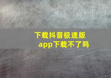 下载抖音极速版app下载不了吗