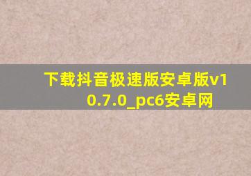 下载抖音极速版安卓版v10.7.0_pc6安卓网