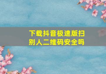 下载抖音极速版扫别人二维码安全吗