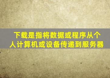 下载是指将数据或程序从个人计算机或设备传递到服务器