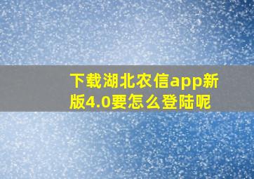 下载湖北农信app新版4.0要怎么登陆呢