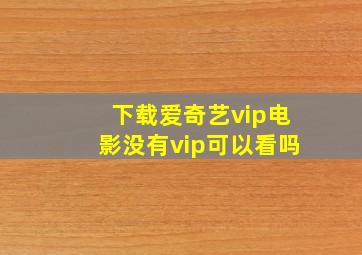 下载爱奇艺vip电影没有vip可以看吗