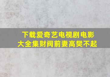 下载爱奇艺电视剧电影大全集财阀前妻高樊不起