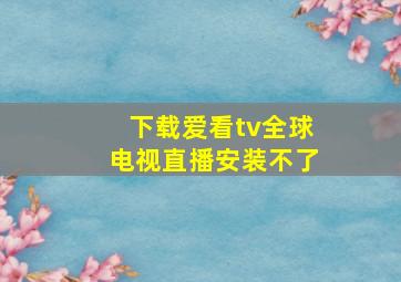 下载爱看tv全球电视直播安装不了