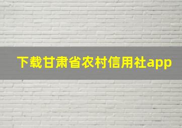 下载甘肃省农村信用社app