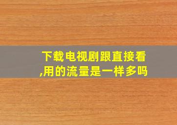 下载电视剧跟直接看,用的流量是一样多吗