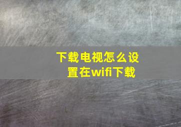 下载电视怎么设置在wifi下载