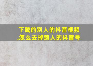 下载的别人的抖音视频,怎么去掉别人的抖音号