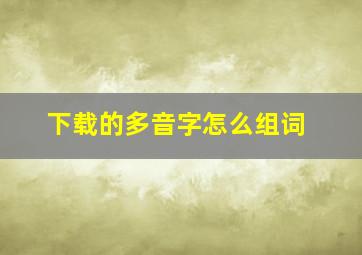 下载的多音字怎么组词