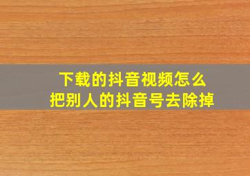 下载的抖音视频怎么把别人的抖音号去除掉