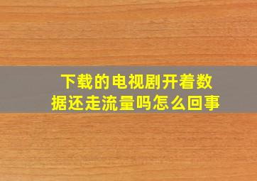 下载的电视剧开着数据还走流量吗怎么回事