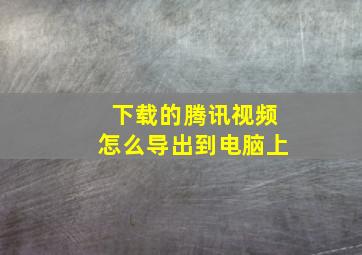 下载的腾讯视频怎么导出到电脑上