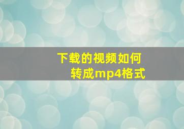 下载的视频如何转成mp4格式