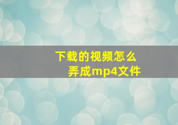 下载的视频怎么弄成mp4文件