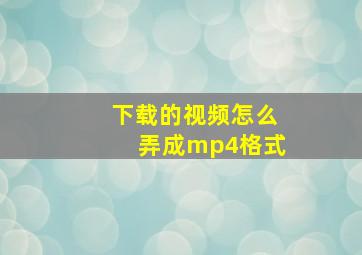 下载的视频怎么弄成mp4格式