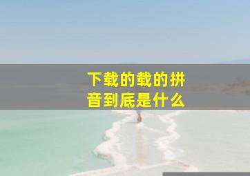 下载的载的拼音到底是什么