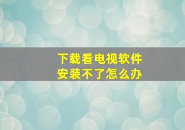 下载看电视软件安装不了怎么办