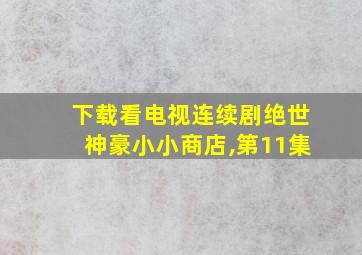 下载看电视连续剧绝世神豪小小商店,第11集