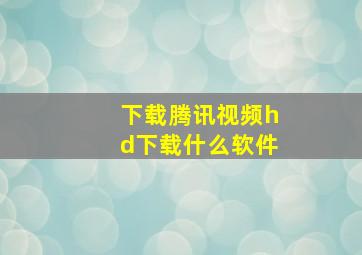 下载腾讯视频hd下载什么软件