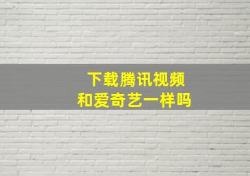 下载腾讯视频和爱奇艺一样吗