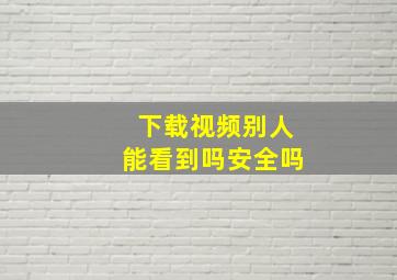 下载视频别人能看到吗安全吗