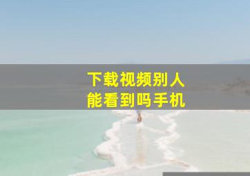 下载视频别人能看到吗手机