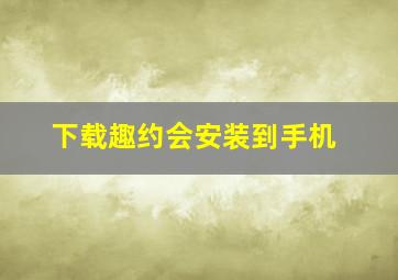 下载趣约会安装到手机