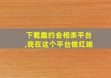 下载趣约会相亲平台,我在这个平台做红娘