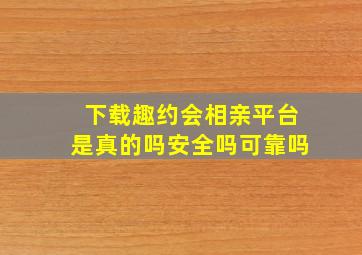 下载趣约会相亲平台是真的吗安全吗可靠吗