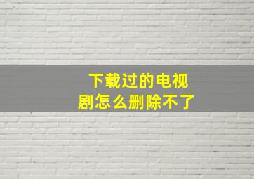 下载过的电视剧怎么删除不了