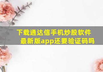 下载通达信手机炒股软件最新版app还要验证码吗