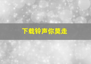 下载铃声你莫走