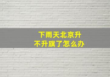 下雨天北京升不升旗了怎么办