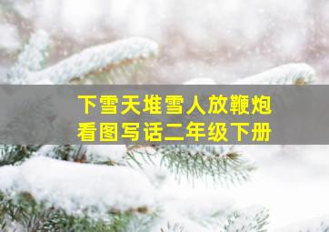 下雪天堆雪人放鞭炮看图写话二年级下册