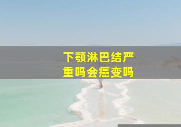 下颚淋巴结严重吗会癌变吗