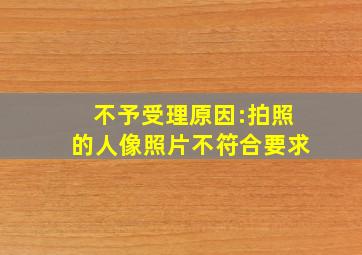 不予受理原因:拍照的人像照片不符合要求