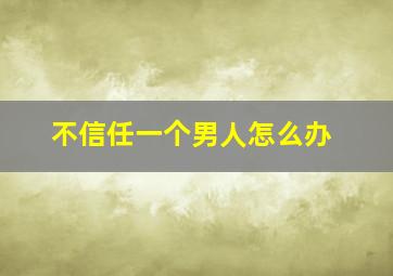 不信任一个男人怎么办