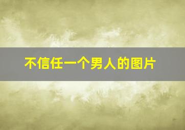 不信任一个男人的图片