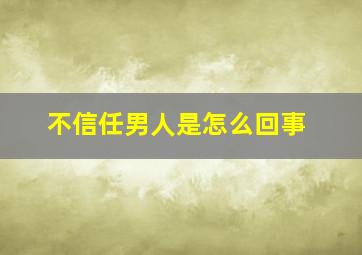 不信任男人是怎么回事