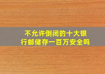 不允许倒闭的十大银行邮储存一百万安全吗