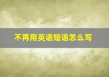 不再用英语短语怎么写