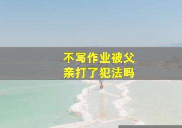 不写作业被父亲打了犯法吗