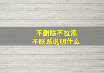 不删除不拉黑不联系说明什么