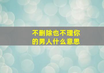 不删除也不理你的男人什么意思