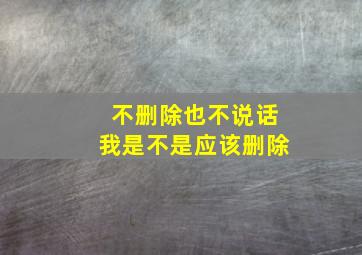 不删除也不说话我是不是应该删除