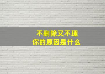 不删除又不理你的原因是什么