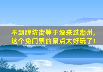 不到牌坊街等于没来过潮州,这个免门票的景点太好玩了!