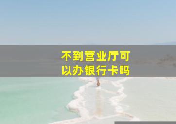 不到营业厅可以办银行卡吗