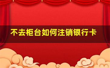 不去柜台如何注销银行卡