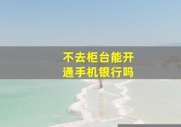 不去柜台能开通手机银行吗